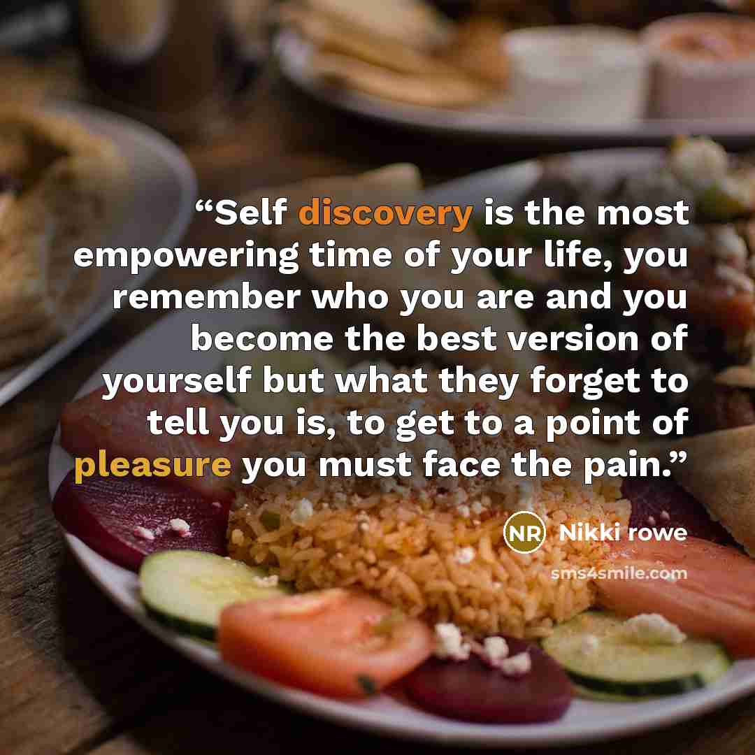 “Self discovery is the most empowering time of your life, you remember who you are and you become the best version of yourself but what they forget to tell you is, to get to a point of pleasure you must face the pain.” quote by Nikki Rowe