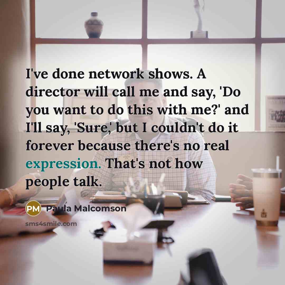“I've done network shows. A director will call me and say, 'Do you want to do this with me?' and I'll say, 'Sure,' but I couldn't do it forever because there's no real expression. That's not how people talk.” quote by Paula Malcomson