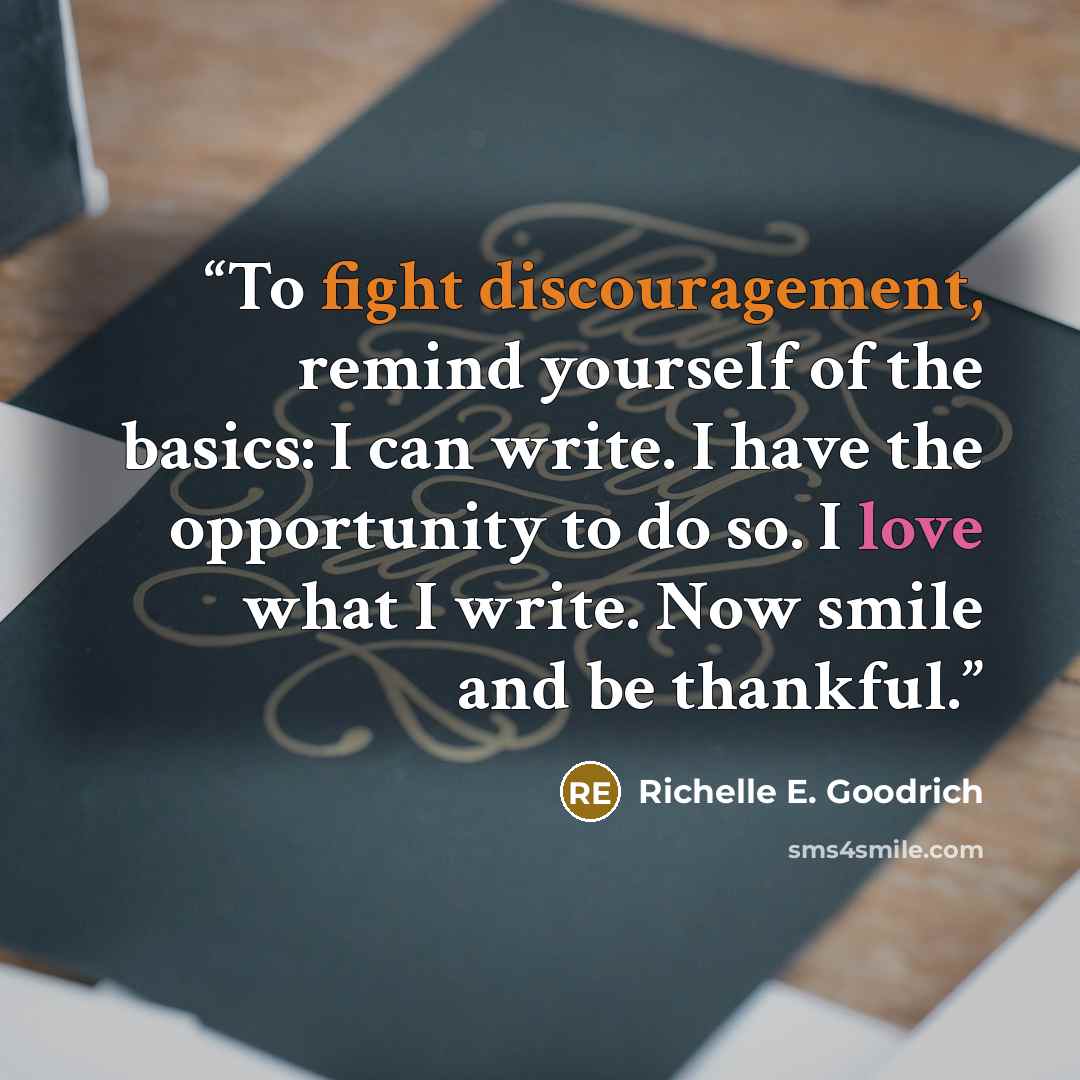 “To fight discouragement, remind yourself of the basics: I can write. I have the opportunity to do so. I love what I write. Now smile and be thankful.” quote by Richelle E. Goodrich