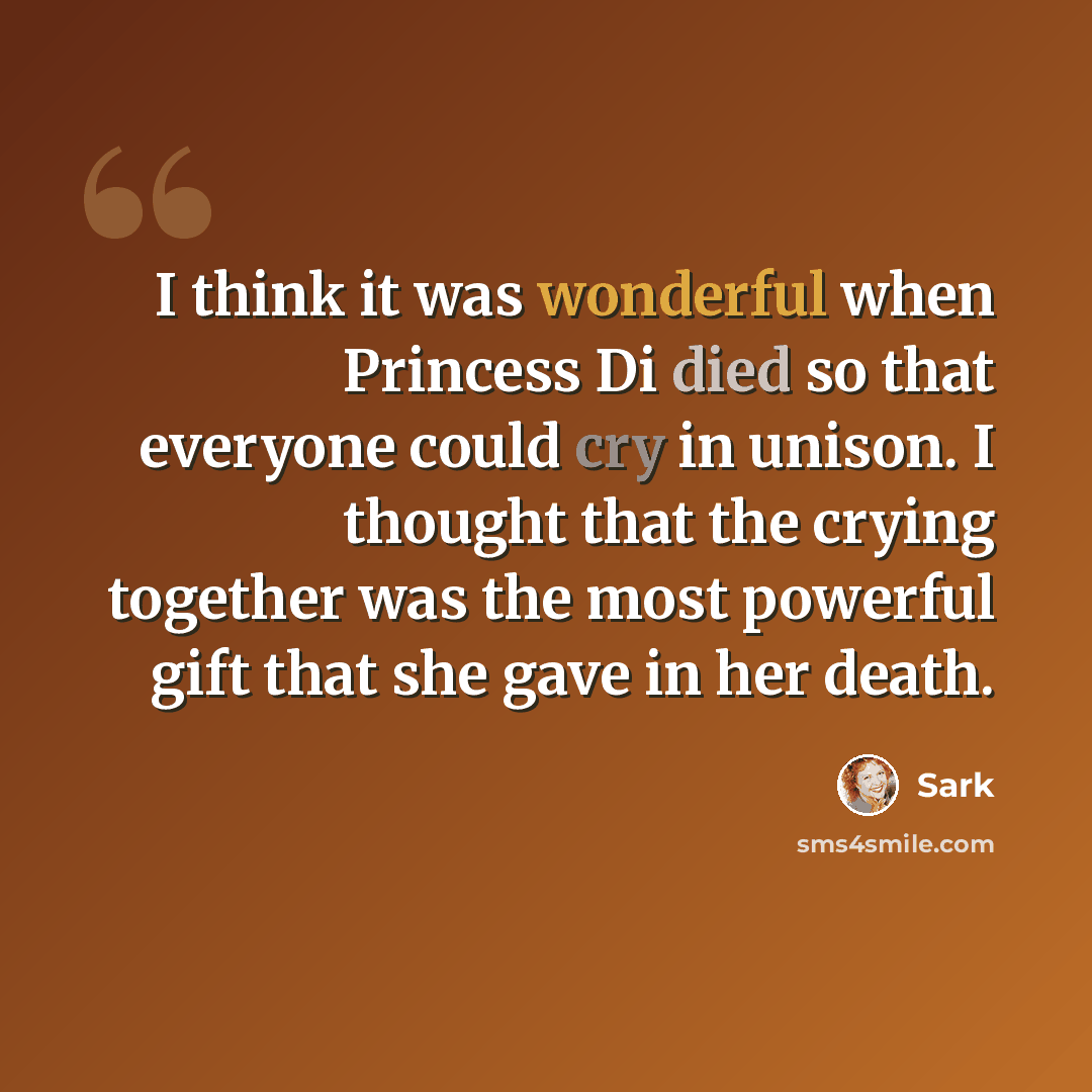 “I think it was wonderful when Princess Di died so that everyone could cry in unison. I thought that the crying together was the most powerful gift that she gave in her death.” quote by Sark