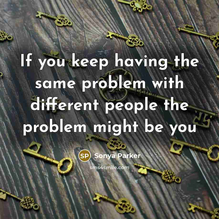 “If you keep having the same problem with different people the problem might be you” quote by SONYA PARKER