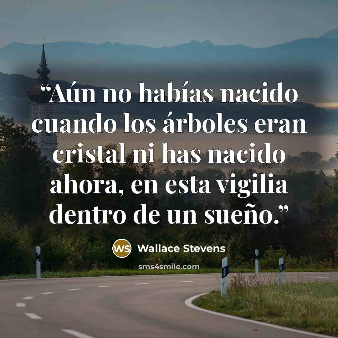 “Aún no habías nacido cuando los árboles eran cristal ni has nacido ahora, en esta vigilia dentro de un sueño.” quote by Wallace Stevens