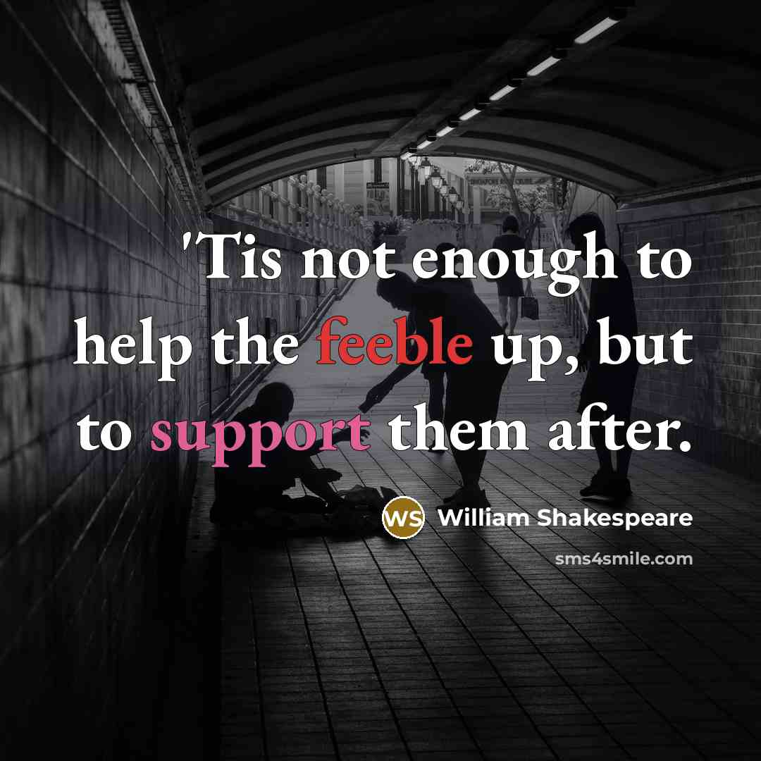 “'Tis not enough to help the feeble up, but to support them after.” quote by William Shakespeare