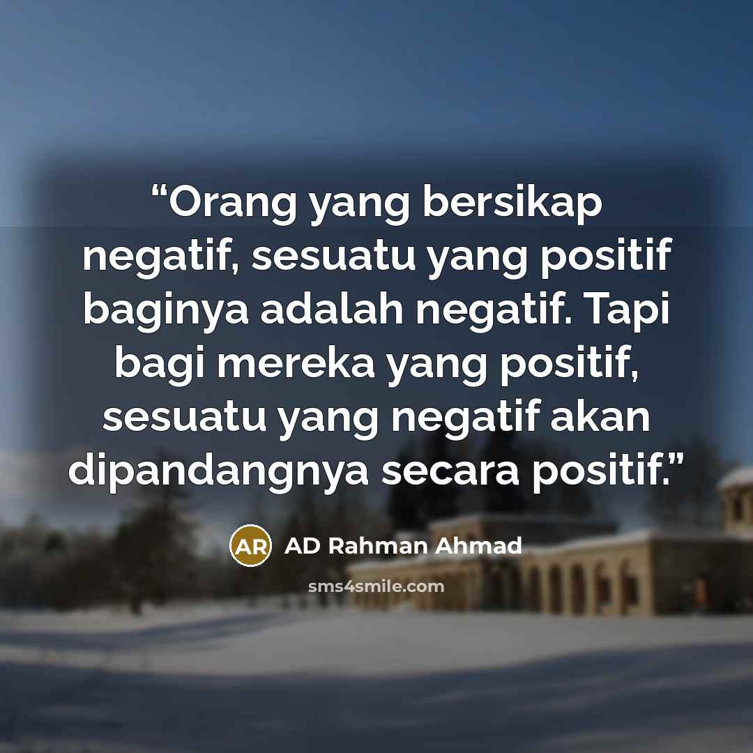 “Orang yang bersikap negatif, sesuatu yang positif baginya adalah negatif. Tapi bagi mereka yang positif, sesuatu yang negatif akan dipandangnya secara positif.” quote by AD Rahman Ahmad