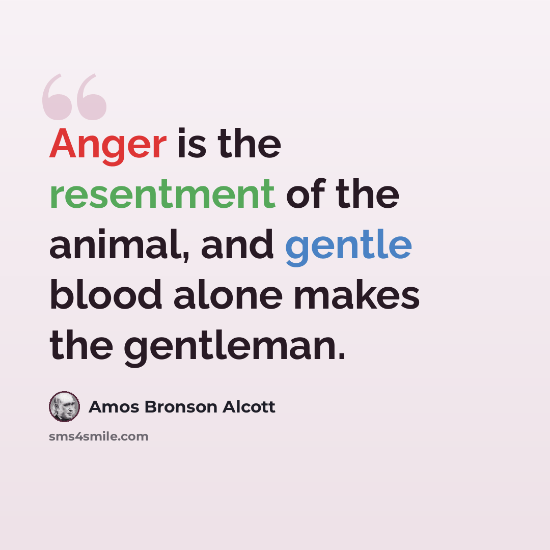 “Anger is the resentment of the animal, and gentle blood alone makes the gentleman.” quote by Amos Bronson Alcott