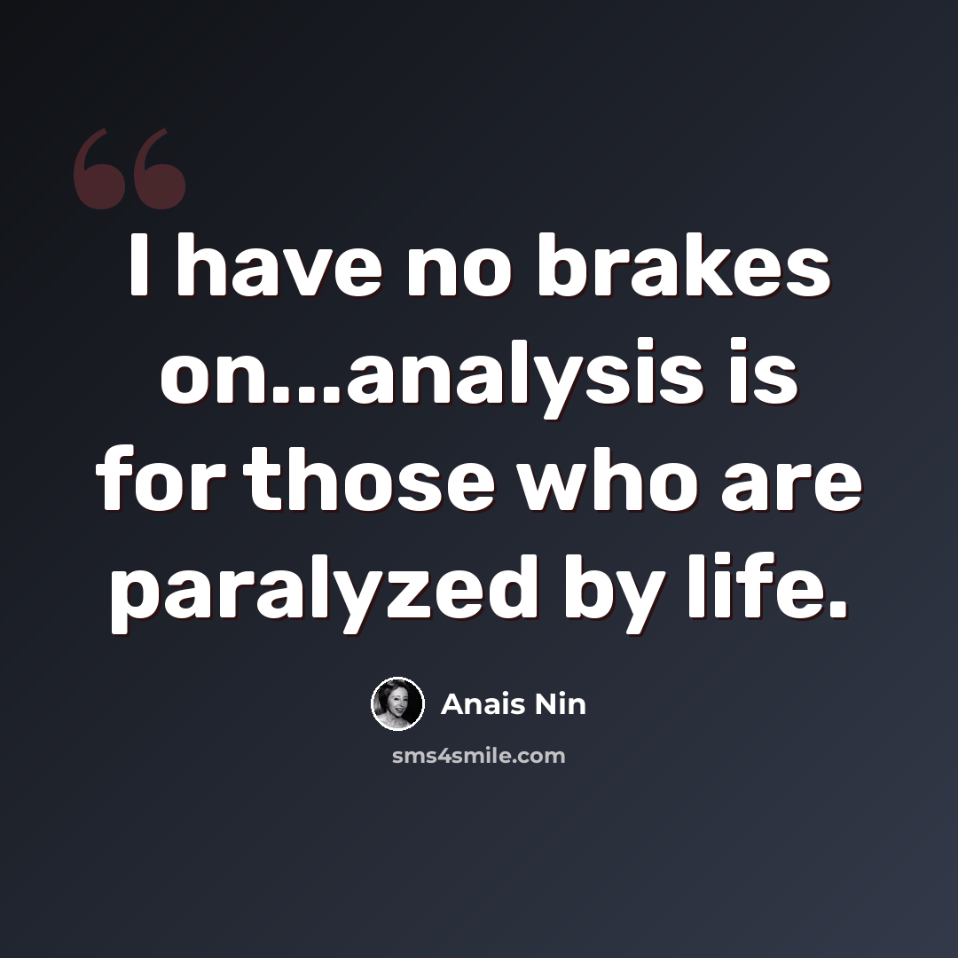 “I have no brakes on...analysis is for those who are paralyzed by life.” quote by Anais Nin