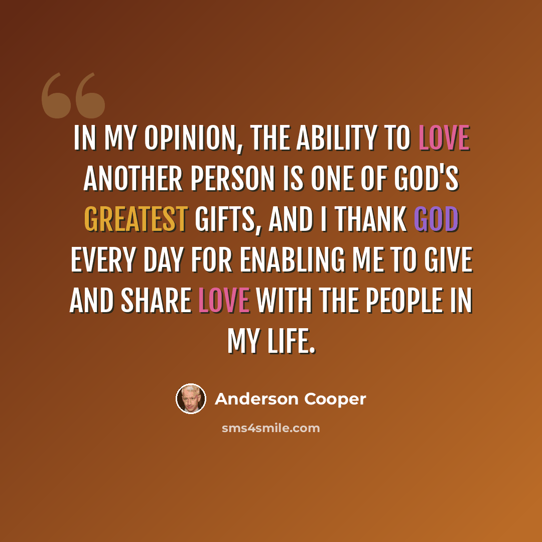 “In my opinion, the ability to love another person is one of God's greatest gifts, and I thank God every day for enabling me to give and share love with the people in my life.” quote by Anderson Cooper