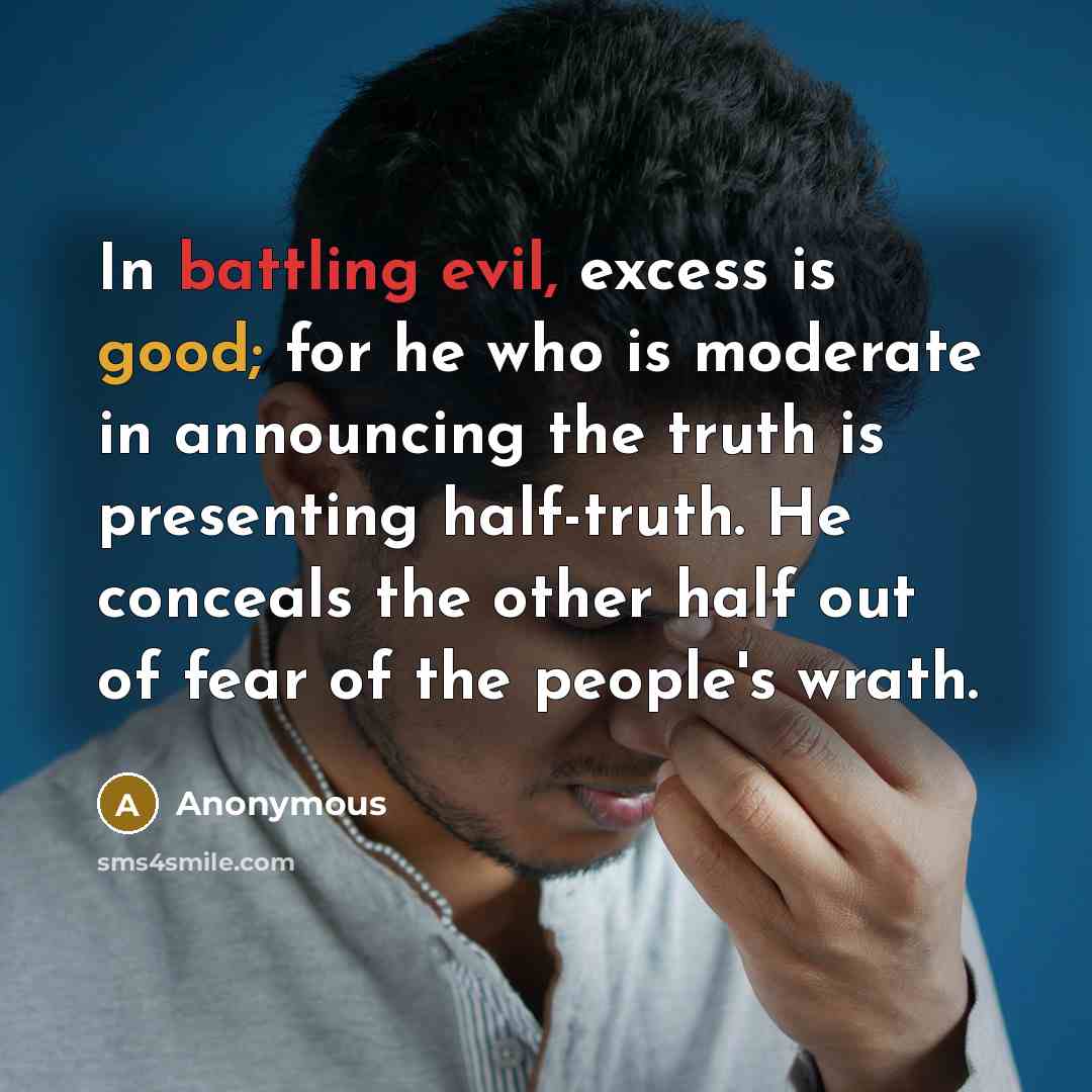 “In battling evil, excess is good; for he who is moderate in announcing the truth is presenting half-truth. He conceals the other half out of fear of the people's wrath.” quote by Anonymous