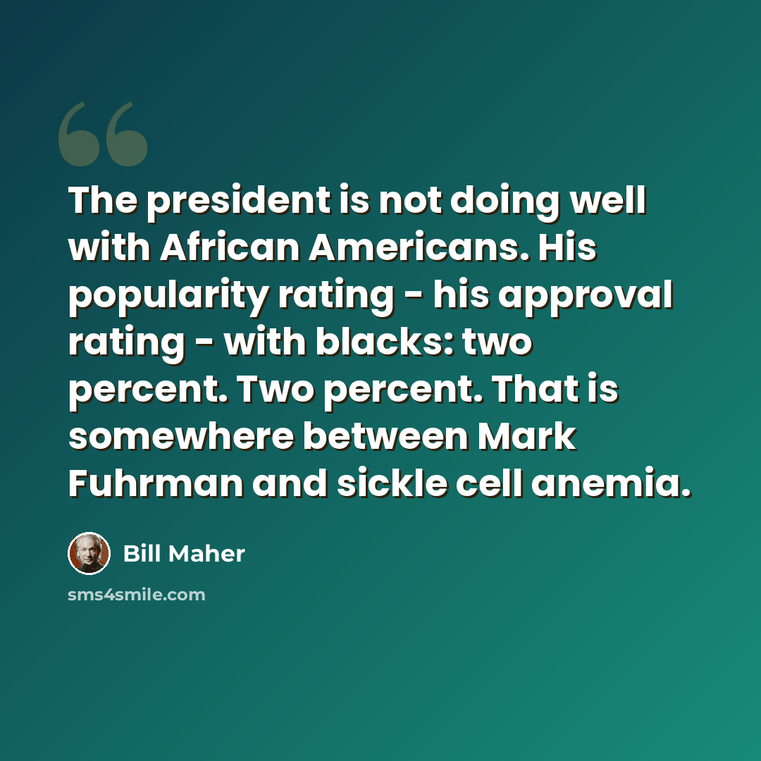 “The president is not doing well with African Americans. His popularity rating - his approval rating - with blacks: two percent. Two percent. That is somewhere between Mark Fuhrman and sickle cell anemia.” quote by Bill Maher
