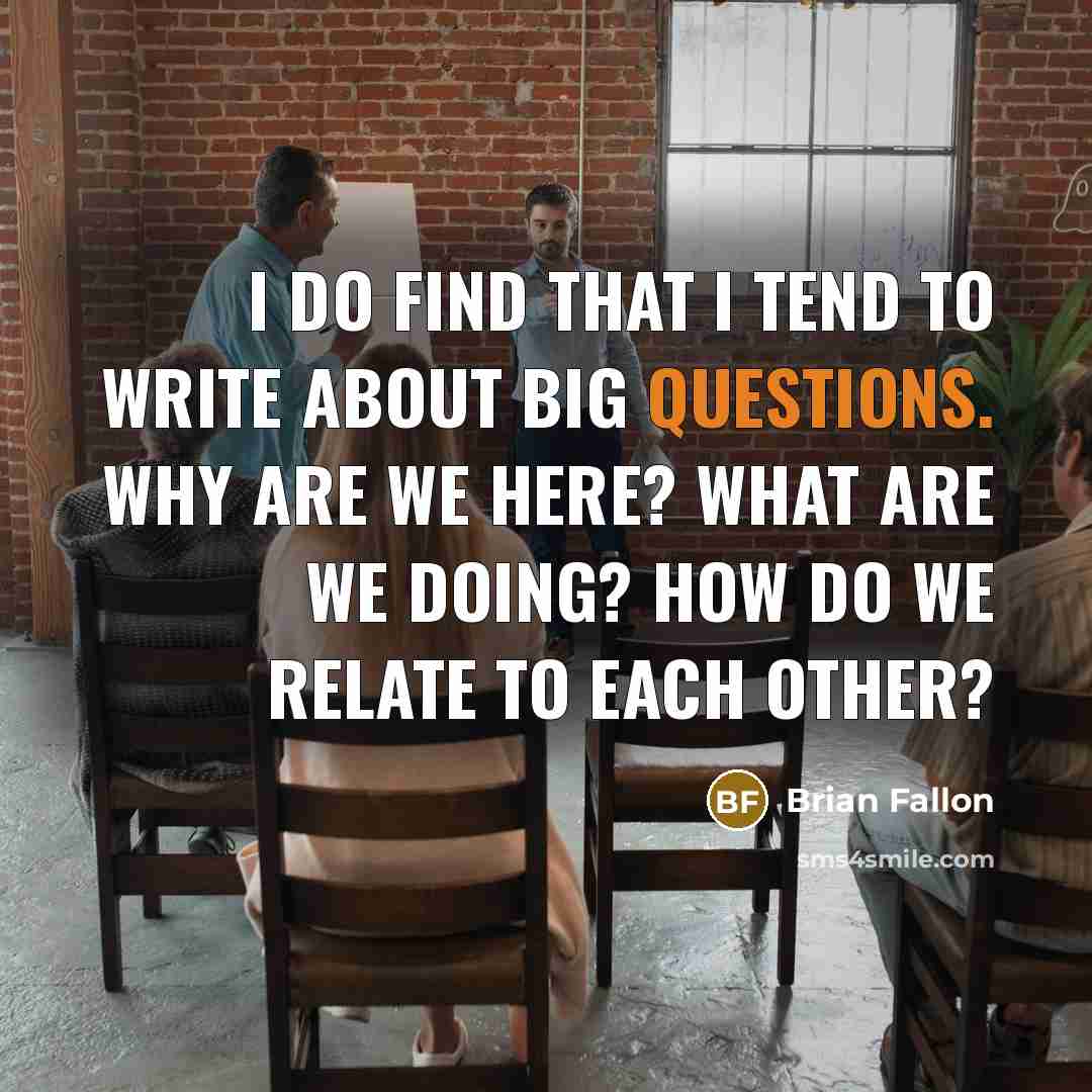 “I do find that I tend to write about big questions. Why are we here? What are we doing? How do we relate to each other?” quote by Brian Fallon
