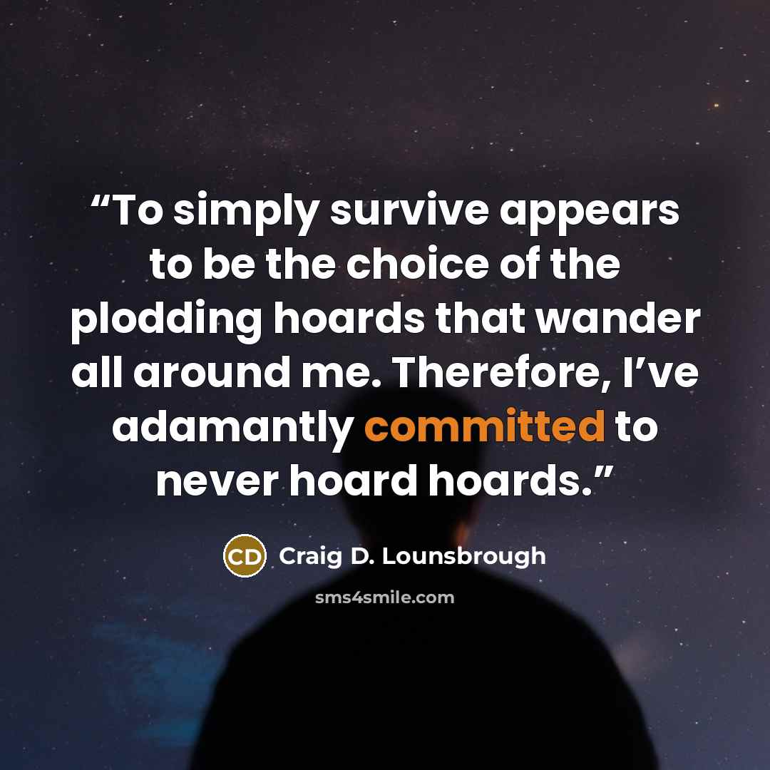 “To simply survive appears to be the choice of the plodding hoards that wander all around me. Therefore, I’ve adamantly committed to never hoard hoards.” quote by Craig D. Lounsbrough