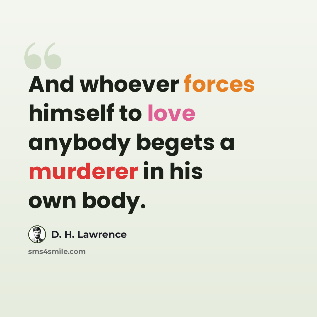 “And whoever forces himself to love anybody begets a murderer in his own body.” quote by D. H. Lawrence