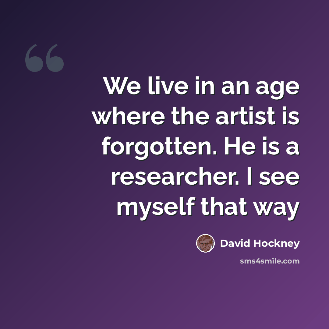 “We live in an age where the artist is forgotten. He is a researcher. I see myself that way” quote by David Hockney