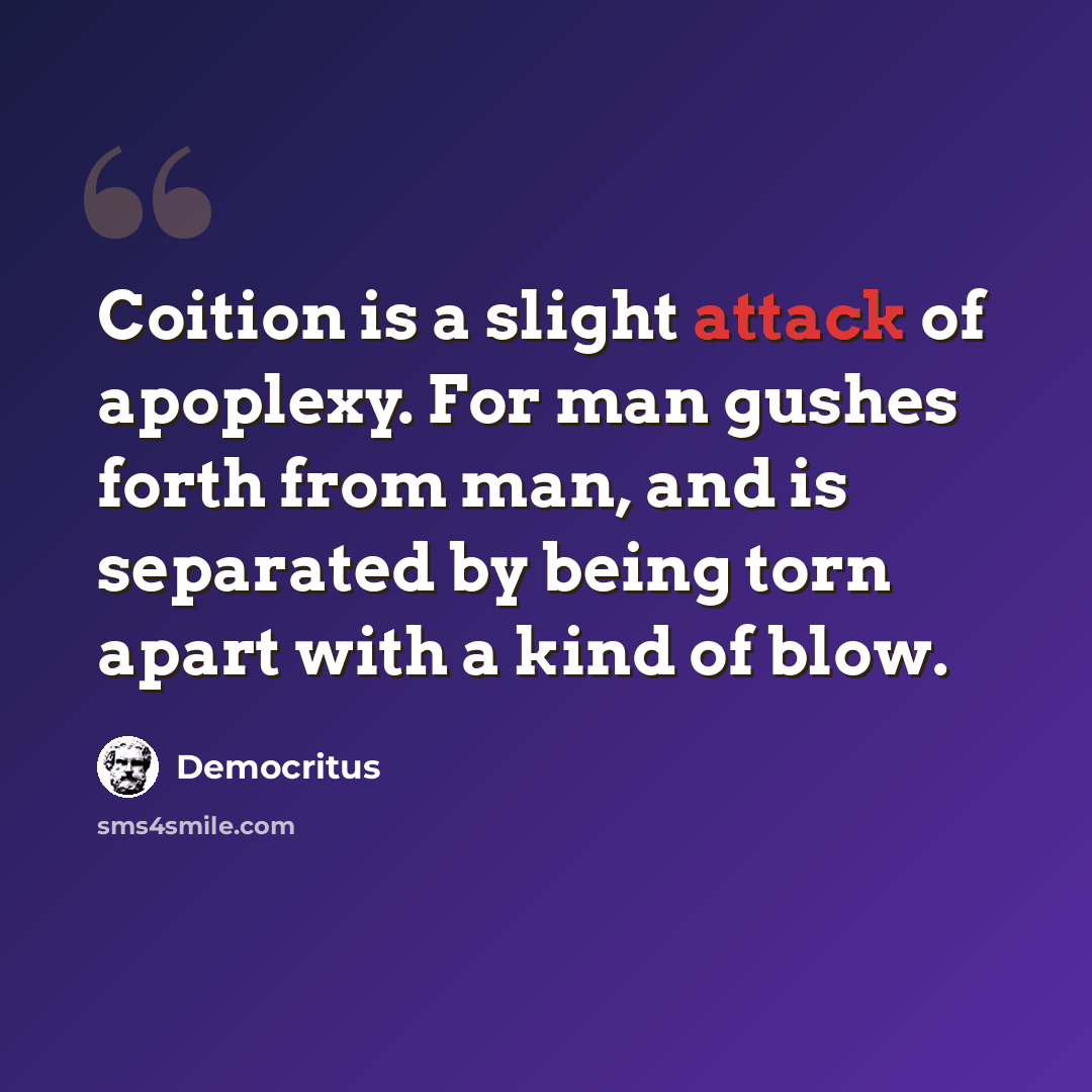 “Coition is a slight attack of apoplexy. For man gushes forth from man, and is separated by being torn apart with a kind of blow.” quote by Democritus