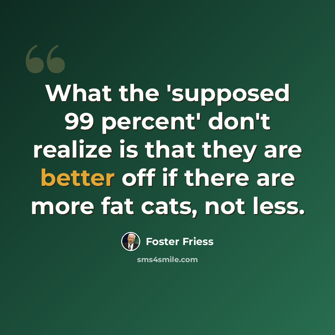 “What the 'supposed 99 percent' don't realize is that they are better off if there are more fat cats, not less.” quote by Foster Friess