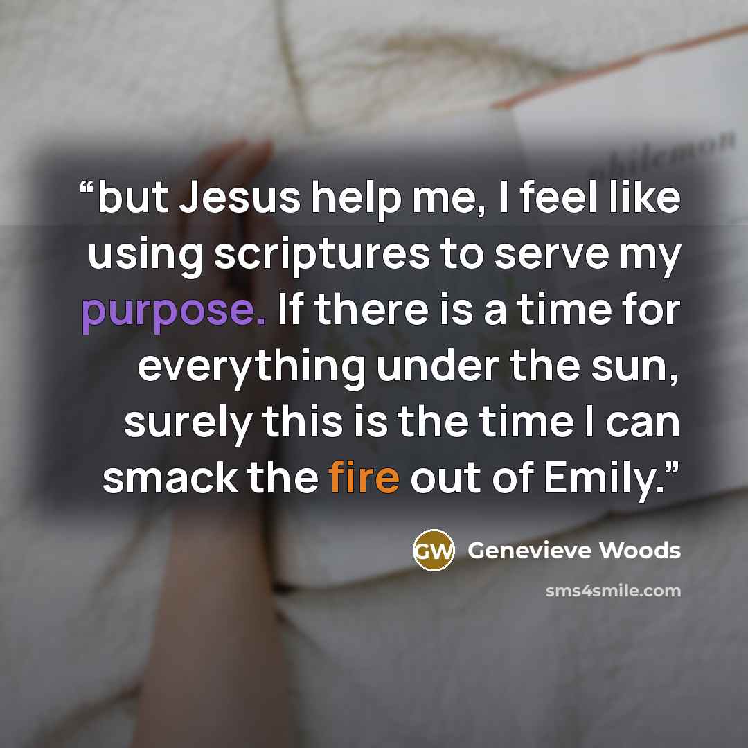 “but Jesus help me, I feel like using scriptures to serve my purpose. If there is a time for everything under the sun, surely this is the time I can smack the fire out of Emily.” quote by Genevieve Woods