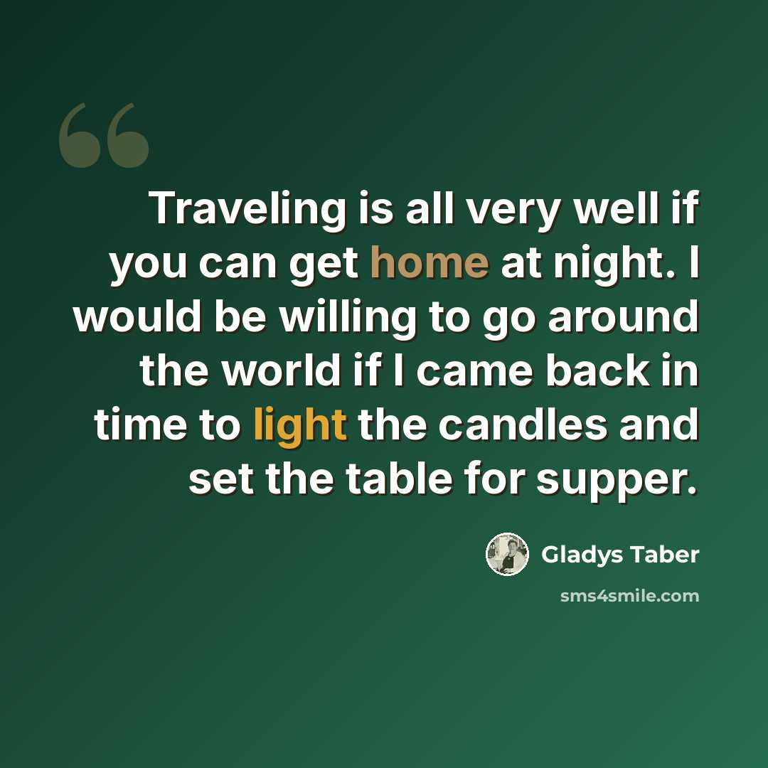 “Traveling is all very well if you can get home at night. I would be willing to go around the world if I came back in time to light the candles and set the table for supper.” quote by Gladys Taber