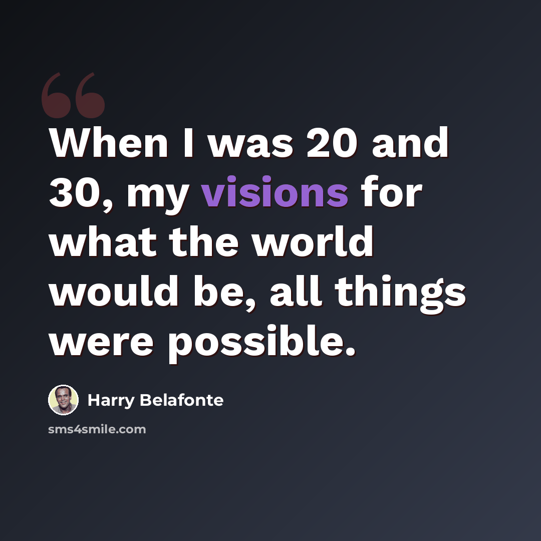 “When I was 20 and 30, my visions for what the world would be, all things were possible.” quote by Harry Belafonte
