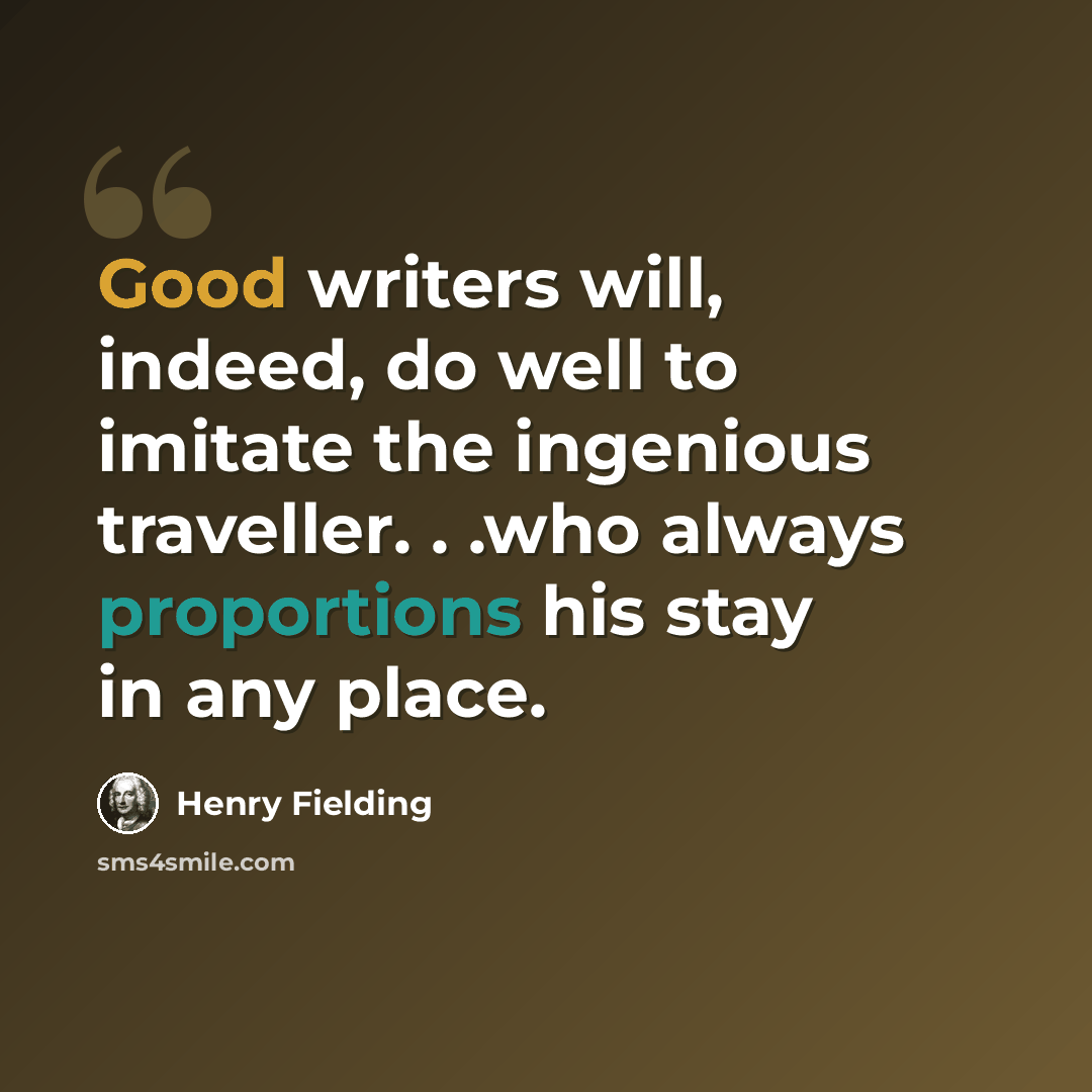 “Good writers will, indeed, do well to imitate the ingenious traveller. . .who always proportions his stay in any place.” quote by Henry Fielding