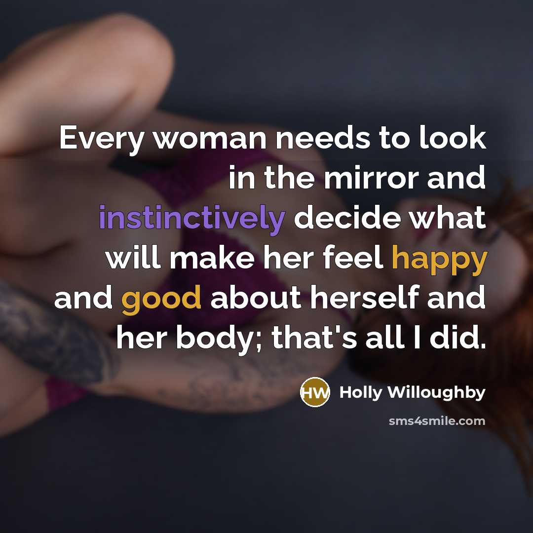 “Every woman needs to look in the mirror and instinctively decide what will make her feel happy and good about herself and her body; that's all I did.” quote by Holly Willoughby