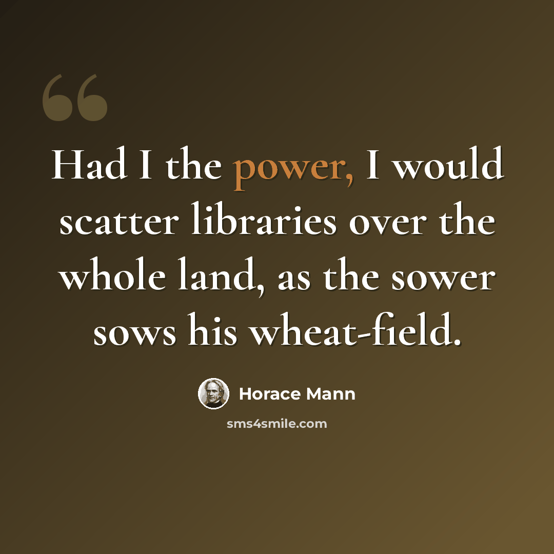 “Had I the power, I would scatter libraries over the whole land, as the sower sows his wheat-field.” quote by Horace Mann
