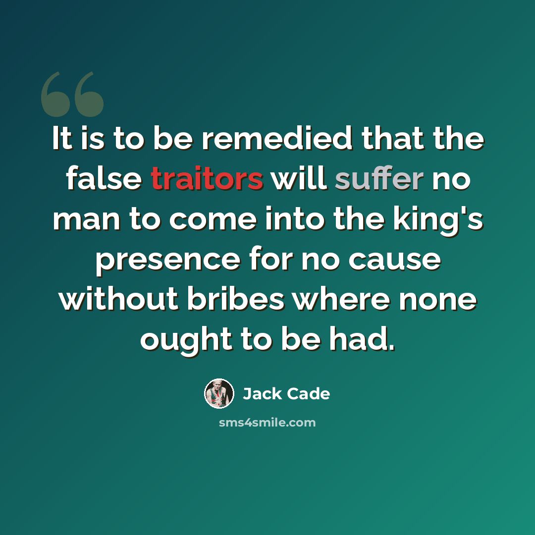 “It is to be remedied that the false traitors will suffer no man to come into the king's presence for no cause without bribes where none ought to be had.” quote by Jack Cade