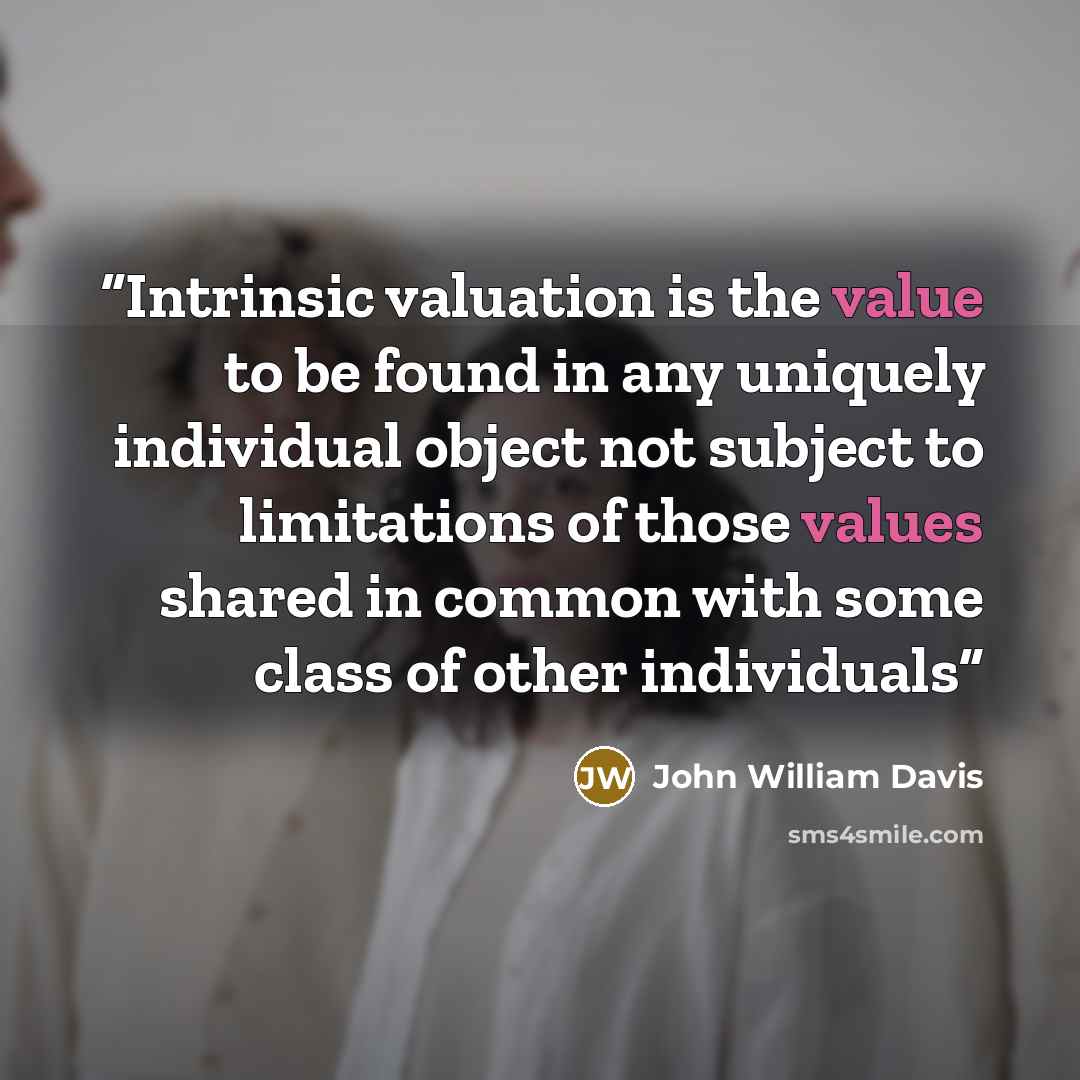 “Intrinsic valuation is the value to be found in any uniquely individual object not subject to limitations of those values shared in common with some class of other individuals” quote by John William Davis