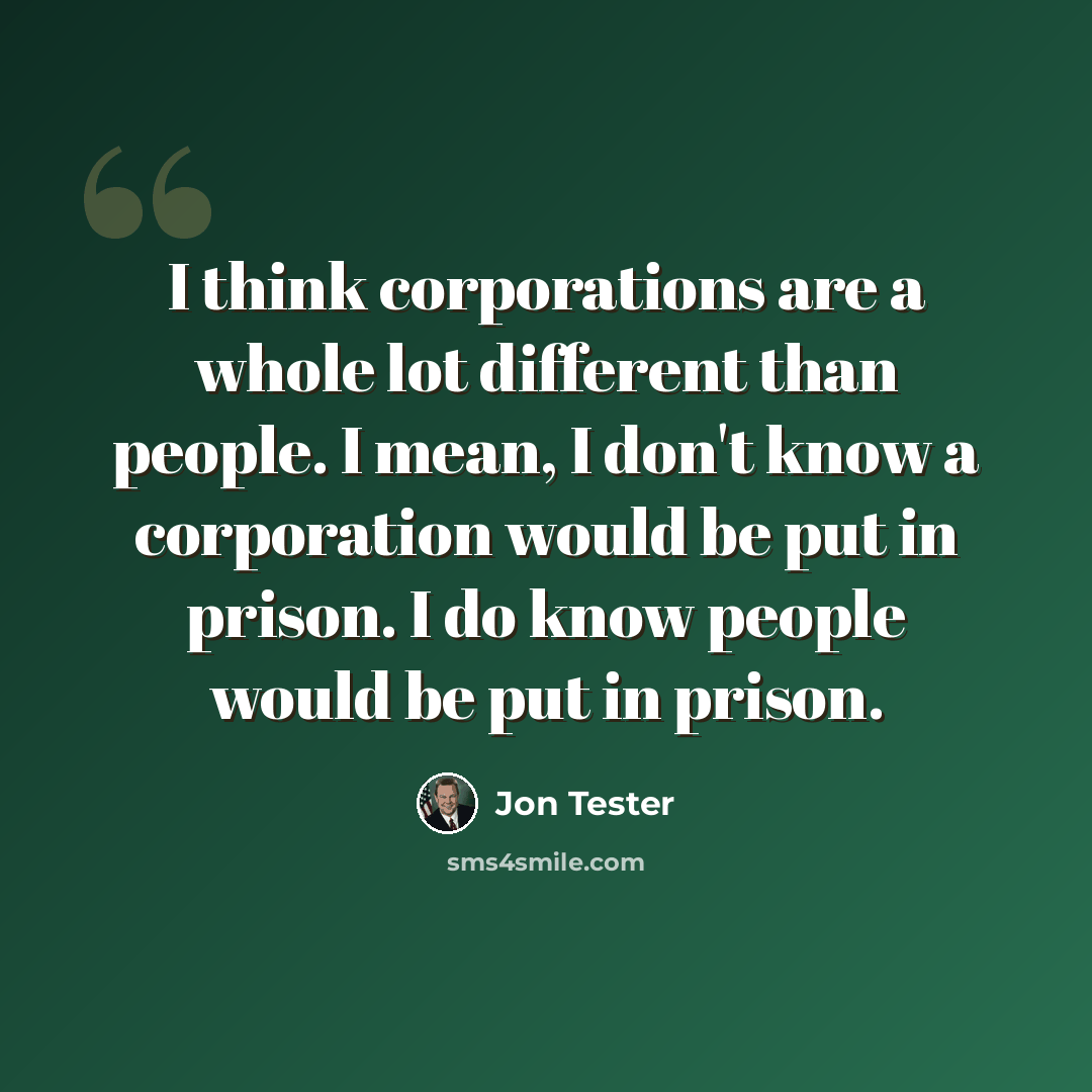 “I think corporations are a whole lot different than people. I mean, I don't know a corporation would be put in prison. I do know people would be put in prison.” quote by Jon Tester
