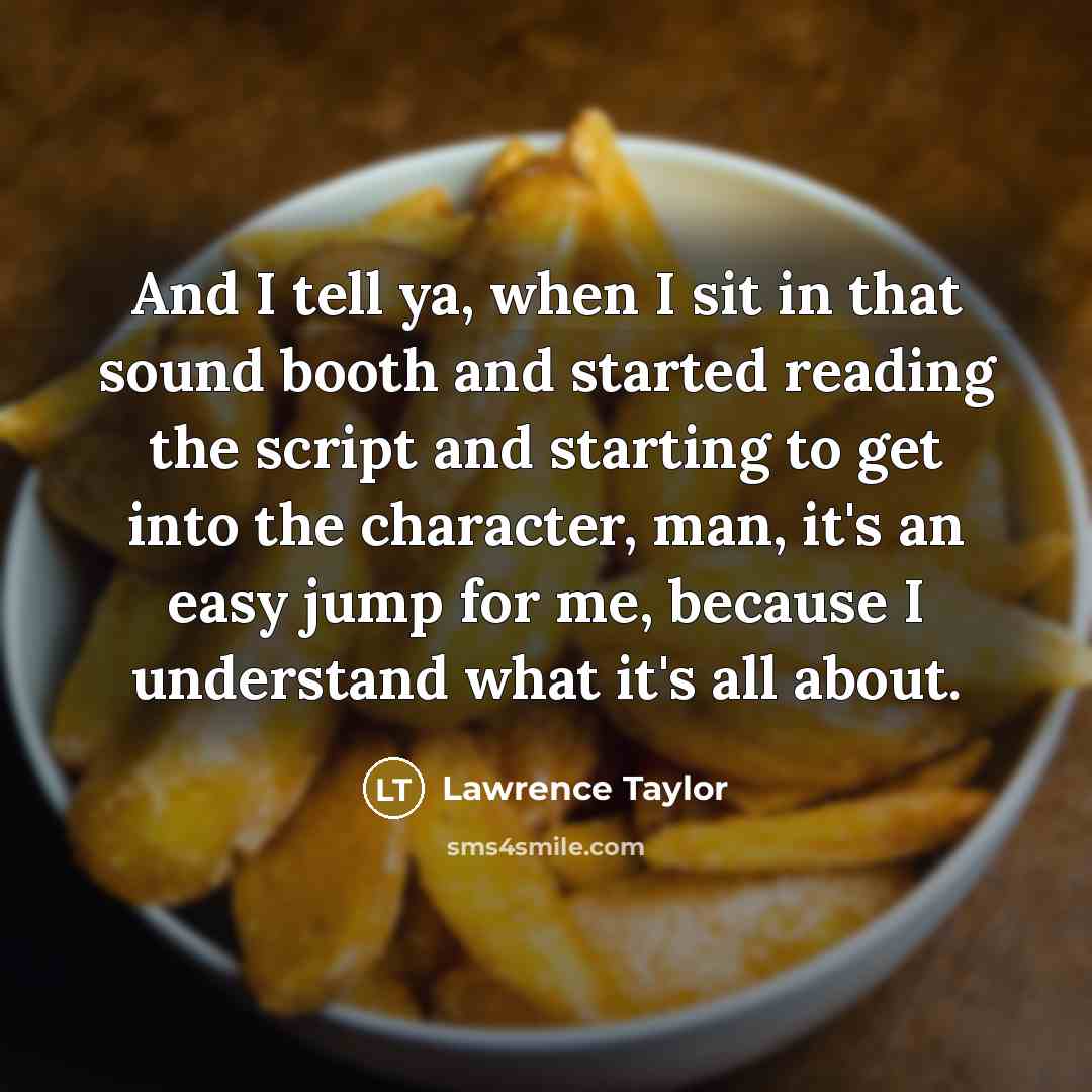 “And I tell ya, when I sit in that sound booth and started reading the script and starting to get into the character, man, it's an easy jump for me, because I understand what it's all about.” quote by Lawrence Taylor