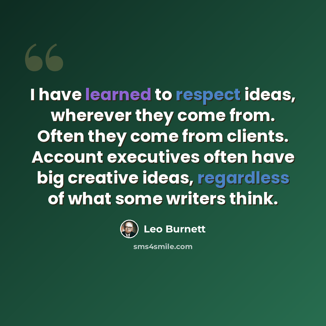 “I have learned to respect ideas, wherever they come from. Often they come from clients. Account executives often have big creative ideas, regardless of what some writers think.” quote by Leo Burnett
