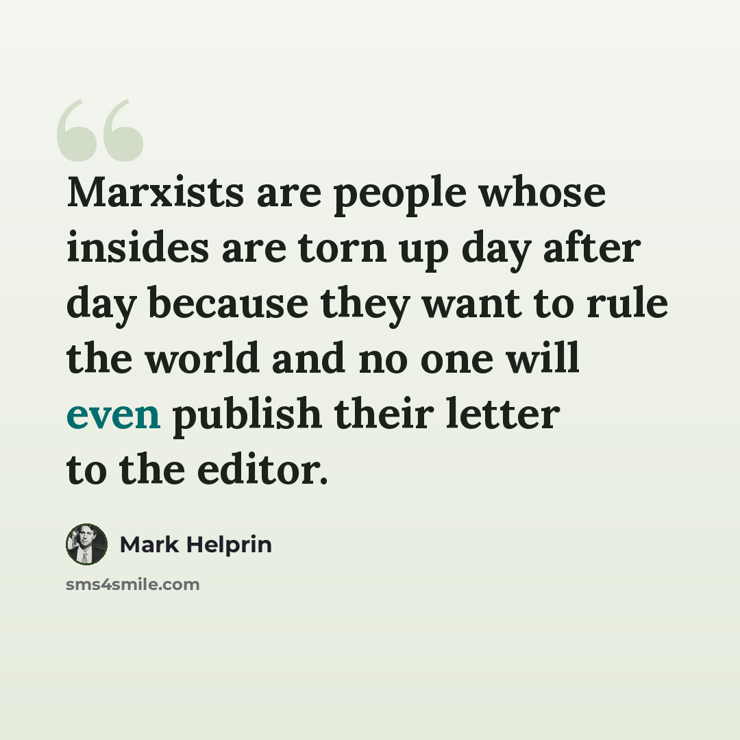 “Marxists are people whose insides are torn up day after day because they want to rule the world and no one will even publish their letter to the editor.” quote by Mark Helprin