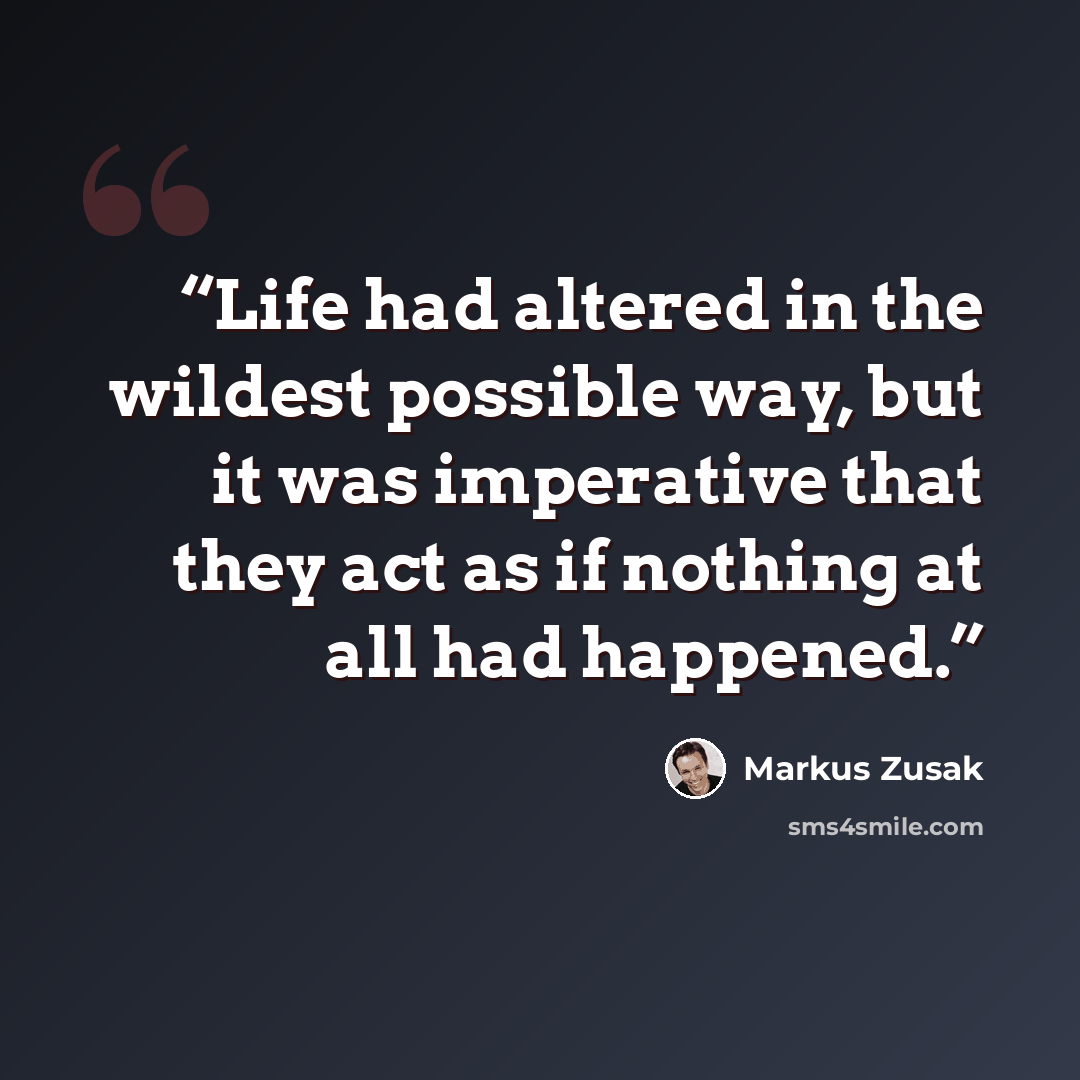 “Life had altered in the wildest possible way, but it was imperative that they act as if nothing at all had happened.” quote by Markus Zusak