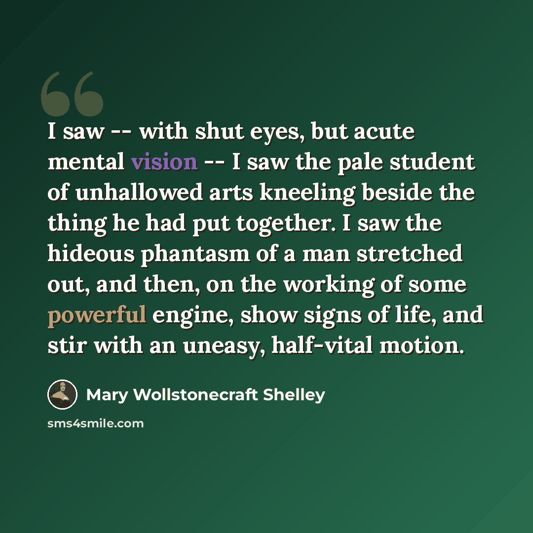 “I saw -- with shut eyes, but acute mental vision -- I saw the pale student of unhallowed arts kneeling beside the thing he had put together. I saw the hideous phantasm of a man stretched out, and then, on the working of some powerful engine, show signs of life, and stir with an uneasy, half-vital…” quote by Mary Wollstonecraft Shelley