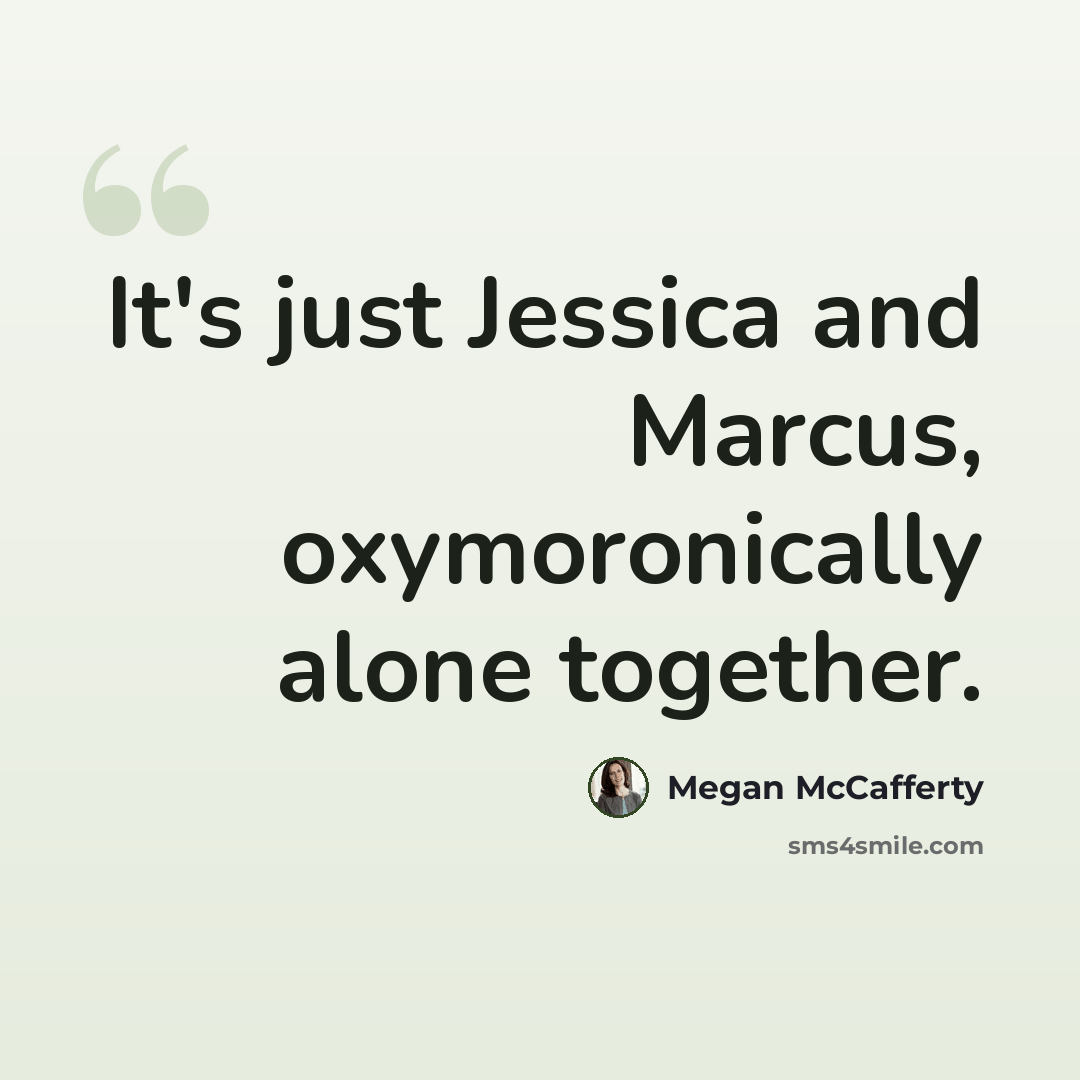 “It's just Jessica and Marcus, oxymoronically alone together.” quote by Megan McCafferty