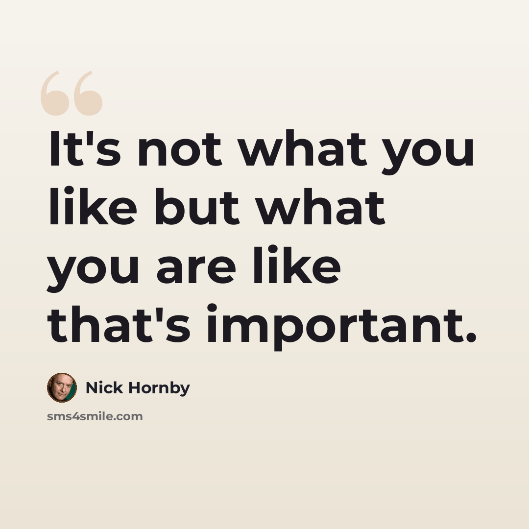 “It's not what you like but what you are like that's important.” quote by Nick Hornby