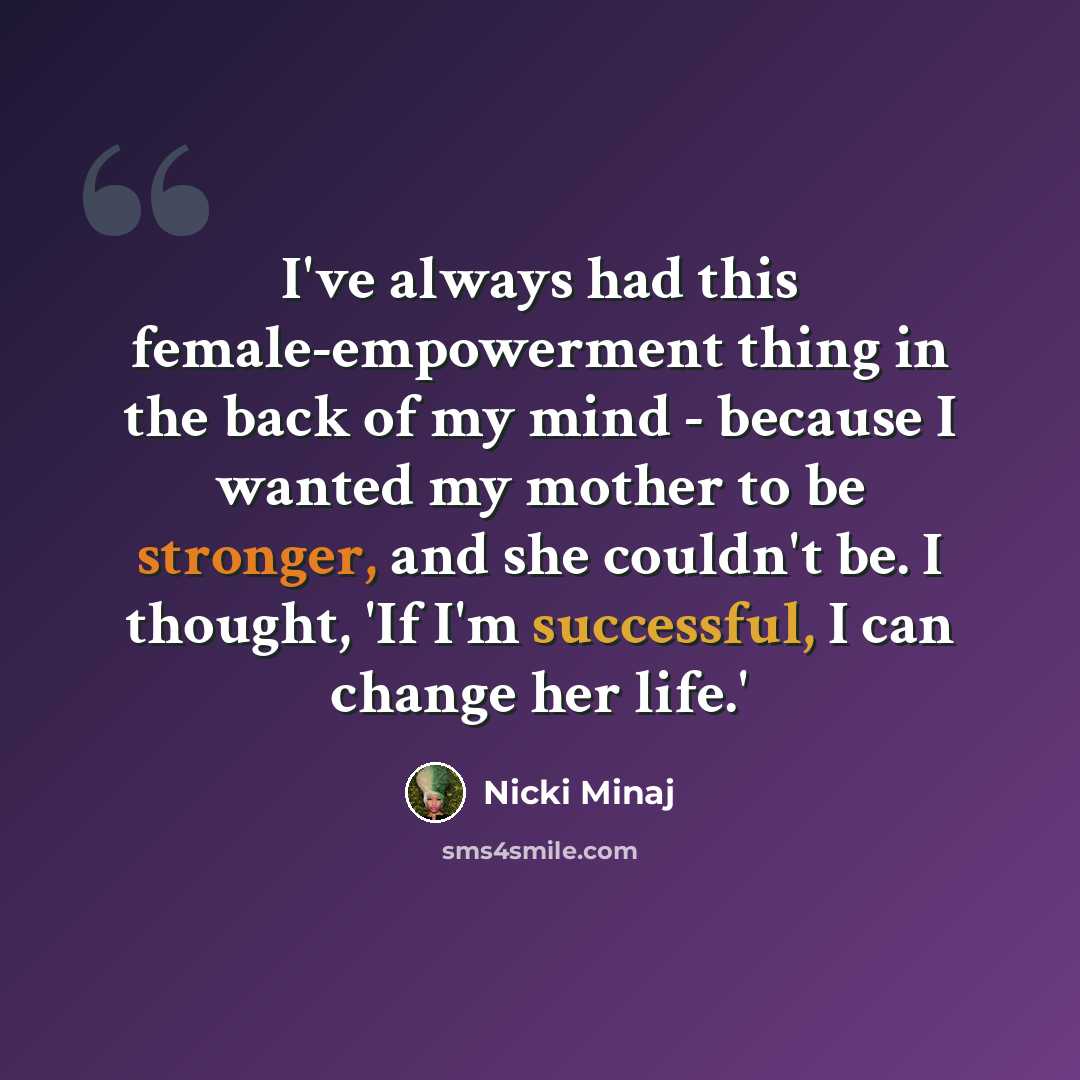“I've always had this female-empowerment thing in the back of my mind - because I wanted my mother to be stronger, and she couldn't be. I thought, 'If I'm successful, I can change her life.'” quote by Nicki Minaj