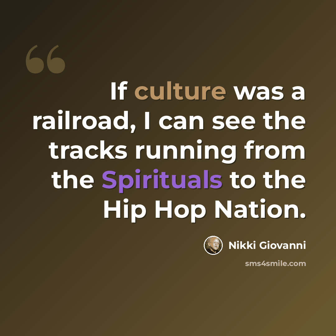 “If culture was a railroad, I can see the tracks running from the Spirituals to the Hip Hop Nation.” quote by Nikki Giovanni