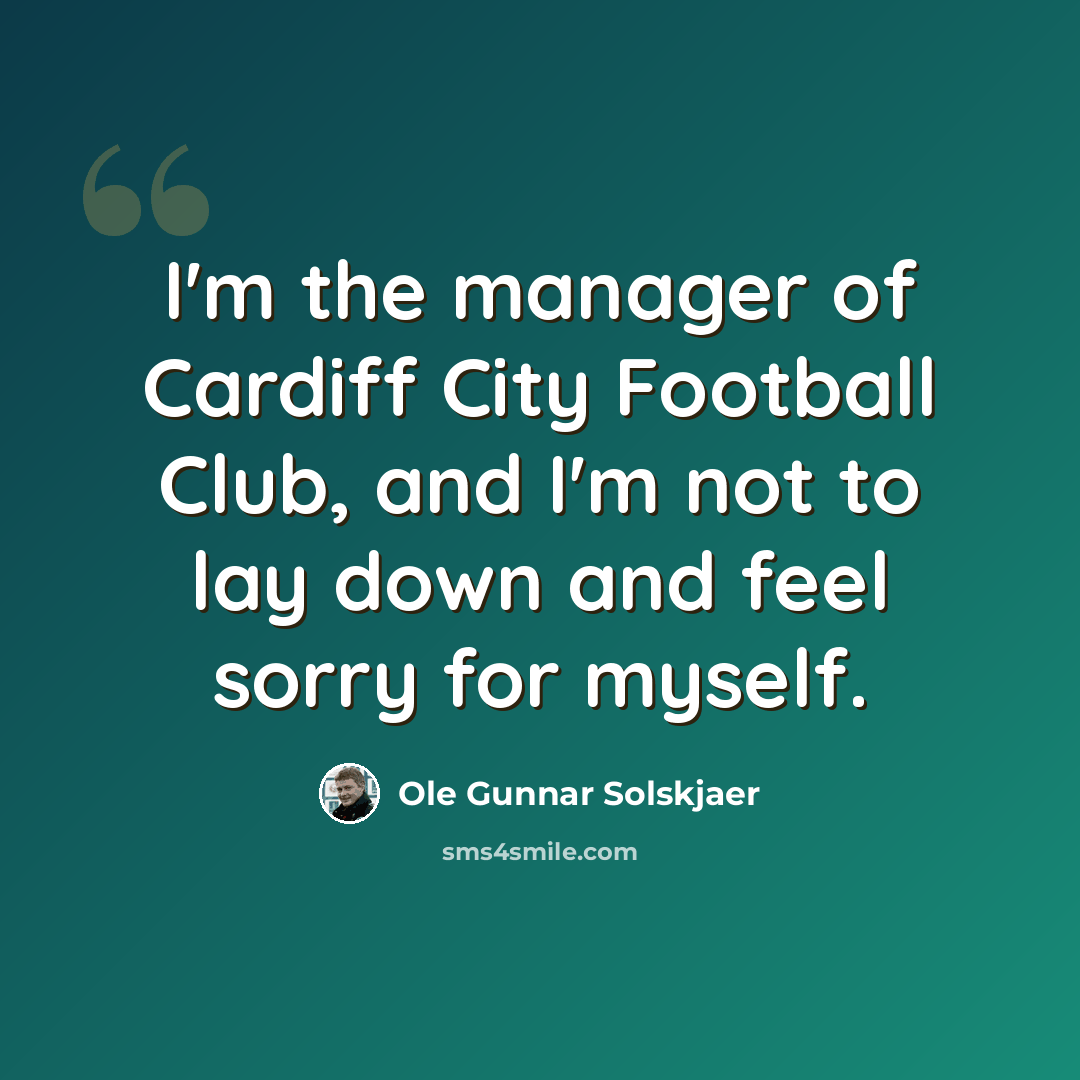 “I'm the manager of Cardiff City Football Club, and I'm not to lay down and feel sorry for myself.” quote by Ole Gunnar Solskjaer