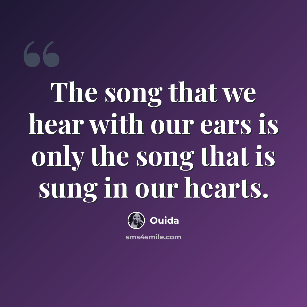 “The song that we hear with our ears is only the song that is sung in our hearts.” quote by Ouida