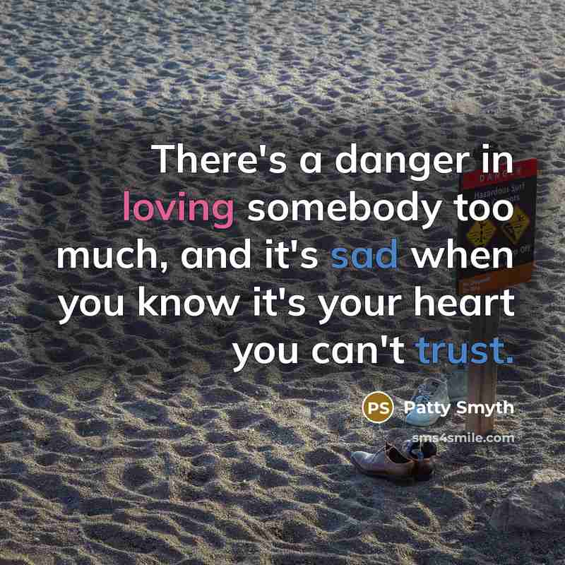 “There's a danger in loving somebody too much, and it's sad when you know it's your heart you can't trust.” quote by Patty Smyth