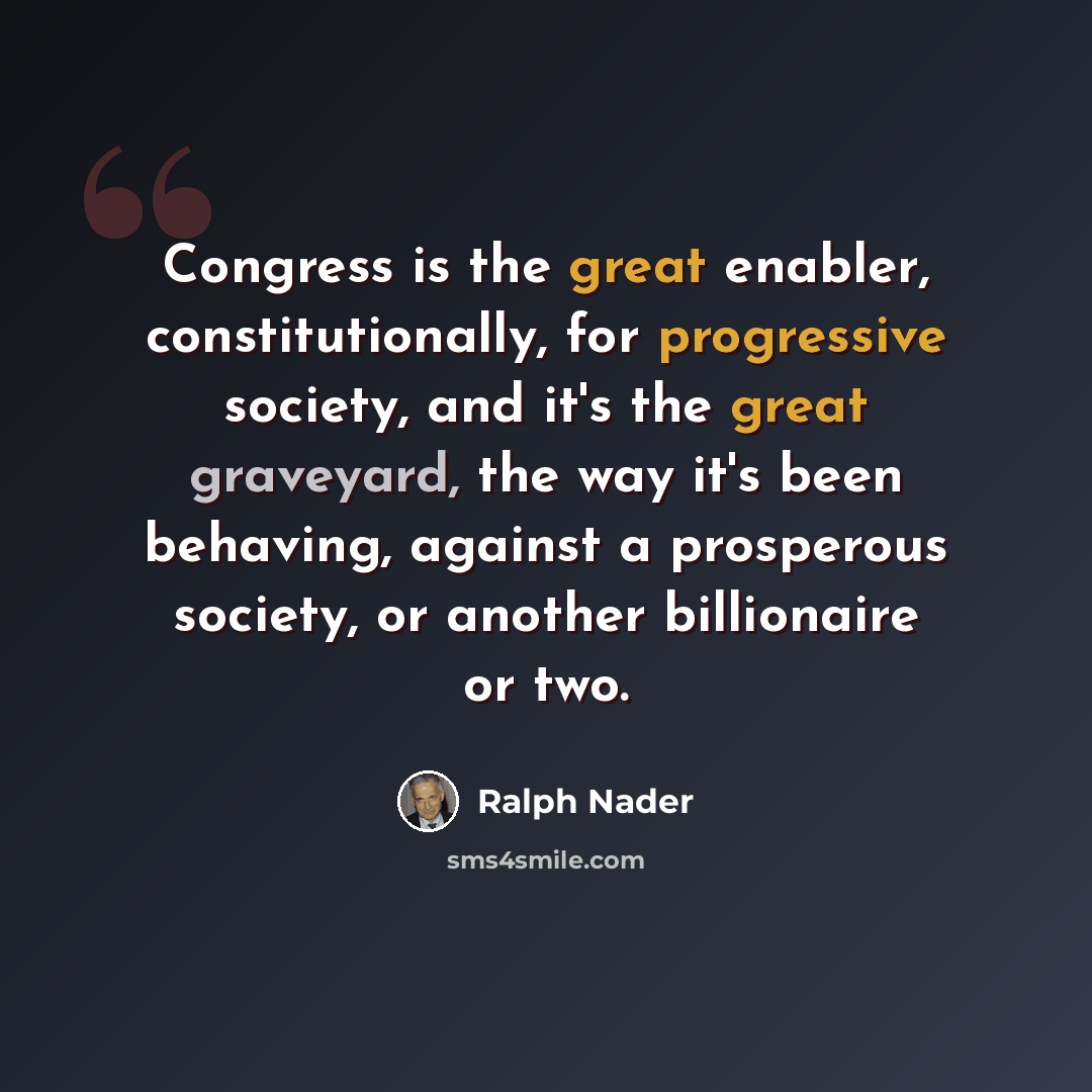 “Congress is the great enabler, constitutionally, for progressive society, and it's the great graveyard, the way it's been behaving, against a prosperous society, or another billionaire or two.” quote by Ralph Nader