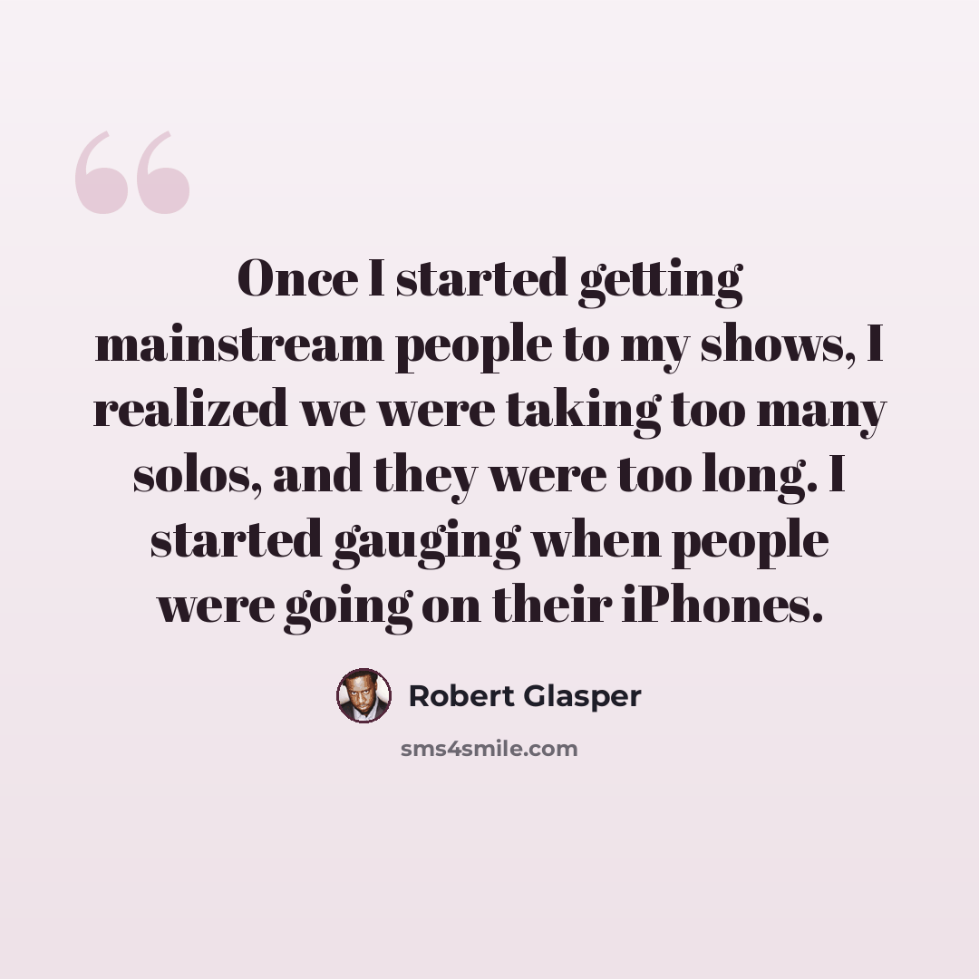 “Once I started getting mainstream people to my shows, I realized we were taking too many solos, and they were too long. I started gauging when people were going on their iPhones.” quote by Robert Glasper