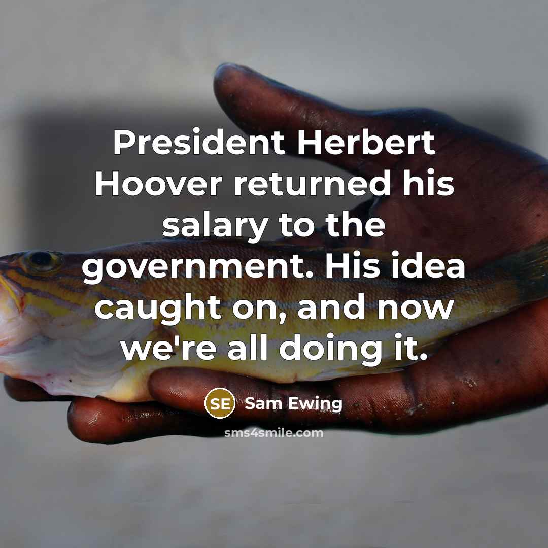 “President Herbert Hoover returned his salary to the government. His idea caught on, and now we're all doing it.” quote by Sam Ewing