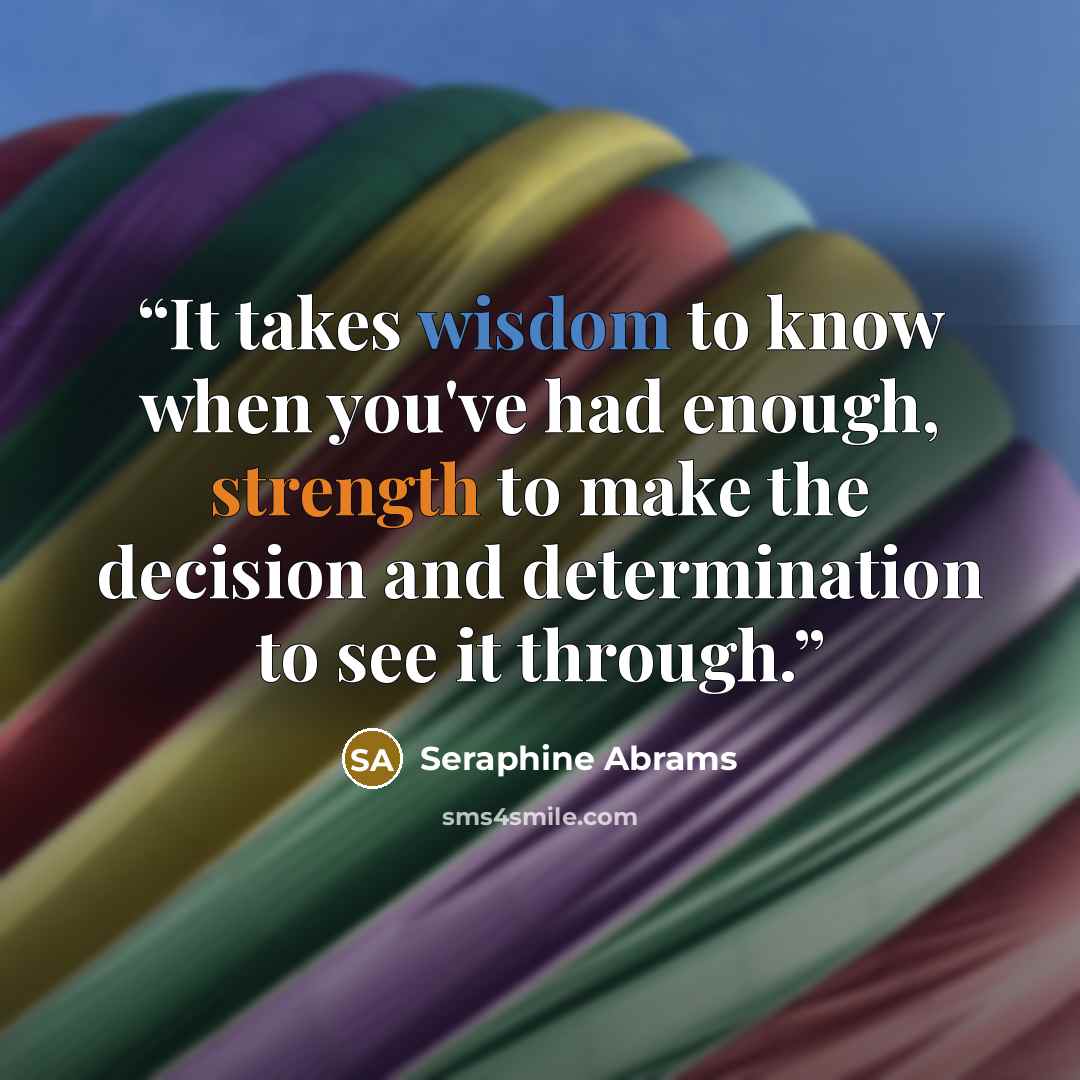 “It takes wisdom to know when you've had enough, strength to make the decision and determination to see it through.” quote by Seraphine Abrams