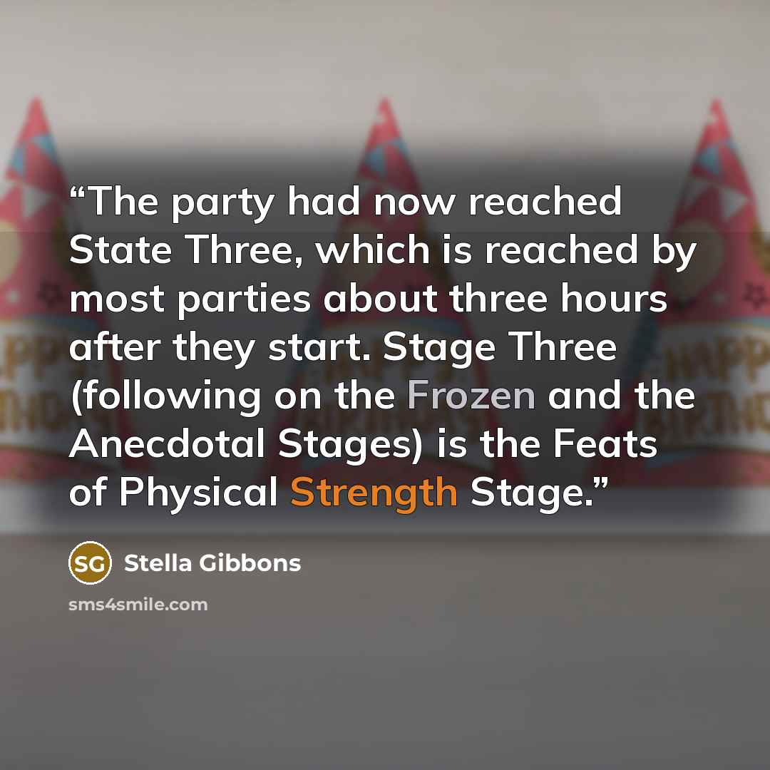 “The party had now reached State Three, which is reached by most parties about three hours after they start. Stage Three (following on the Frozen and the Anecdotal Stages) is the Feats of Physical Strength Stage.” quote by Stella Gibbons