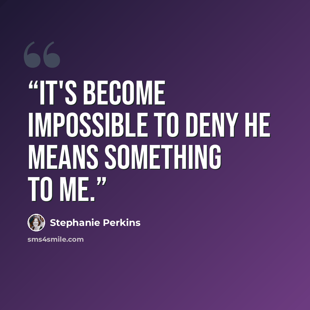 “It's become impossible to deny he means something to me.” quote by Stephanie Perkins
