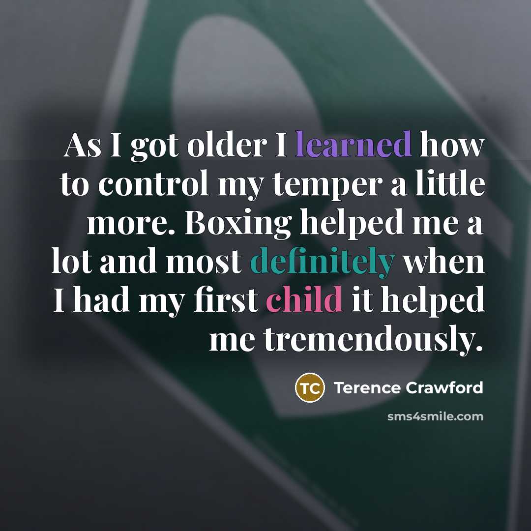 “As I got older I learned how to control my temper a little more. Boxing helped me a lot and most definitely when I had my first child it helped me tremendously.” quote by Terence Crawford