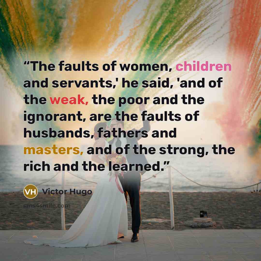 “The faults of women, children and servants,' he said, 'and of the weak, the poor and the ignorant, are the faults of husbands, fathers and masters, and of the strong, the rich and the learned.” quote by Victor Hugo