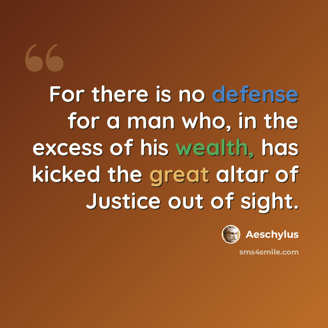 “For there is no defense for a man who, in the excess of his wealth, has kicked the great altar of Justice out of sight.” quote by Aeschylus