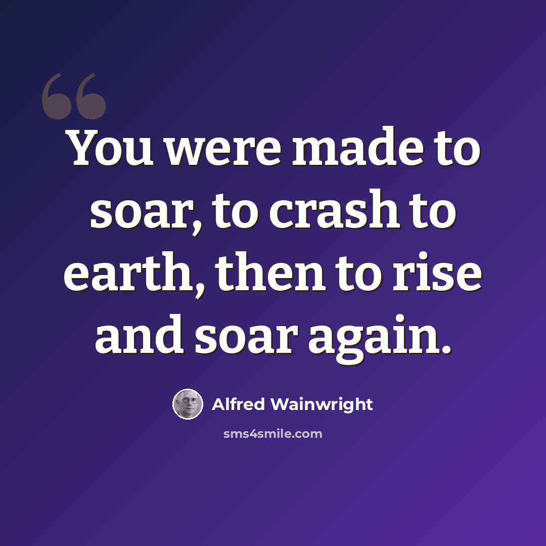 “You were made to soar, to crash to earth, then to rise and soar again.” quote by Alfred Wainwright